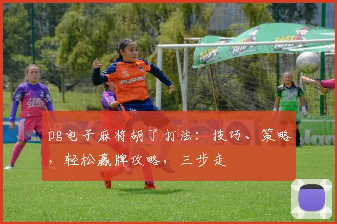 pg电子麻将胡了打法：技巧、策略，轻松赢牌攻略，三步走