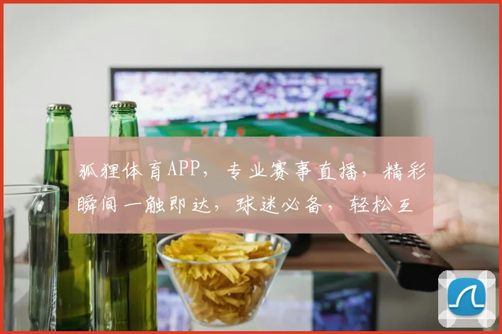 狐狸体育APP，专业赛事直播，精彩瞬间一触即达，球迷必备，轻松互动两不误