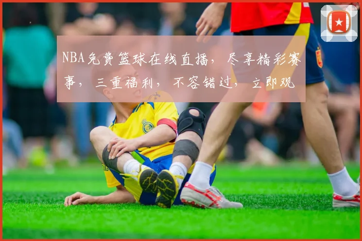 NBA免费篮球在线直播，尽享精彩赛事，三重福利，不容错过，立即观看