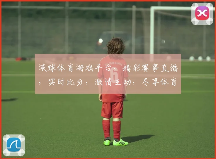 滚球体育游戏平台，精彩赛事直播，实时比分，激情互动，尽享体育乐趣，不容错过