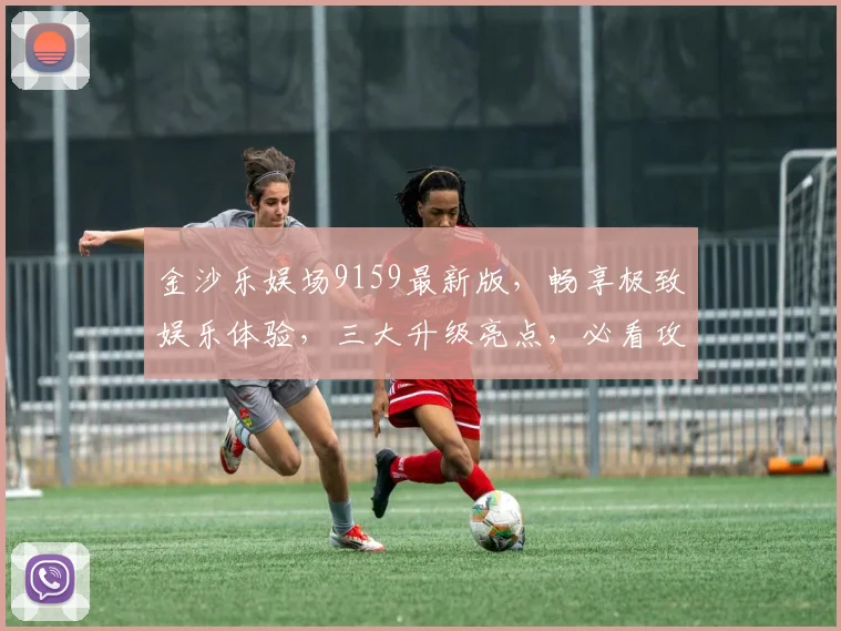 金沙乐娱场9159最新版，畅享极致娱乐体验，三大升级亮点，必看攻略，不容错过