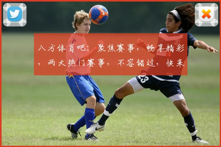 八方体育吧：聚焦赛事，畅享精彩，两大热门赛事，不容错过，快来加入
