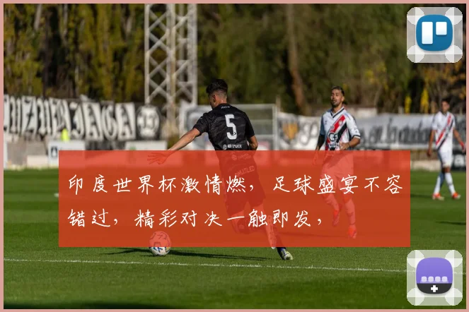 印度世界杯激情燃，足球盛宴不容错过，精彩对决一触即发，