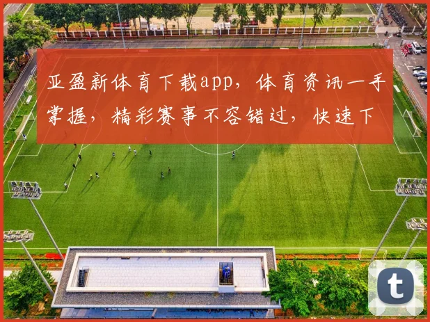 亚盈新体育下载app，体育资讯一手掌握，精彩赛事不容错过，快速下载体验