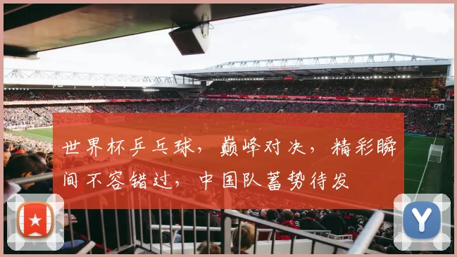 世界杯乒乓球，巅峰对决，精彩瞬间不容错过，中国队蓄势待发