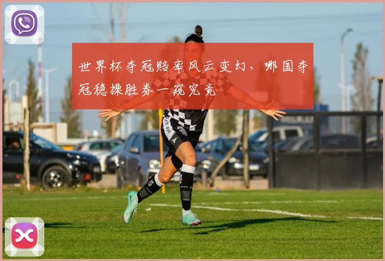 世界杯夺冠赔率风云变幻，哪国夺冠稳操胜券一窥究竟