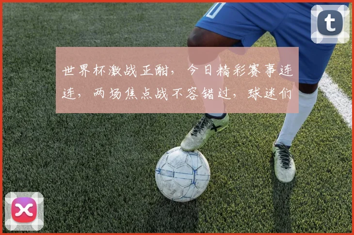 世界杯激战正酣，今日精彩赛事连连，两场焦点战不容错过，球迷们速来围观