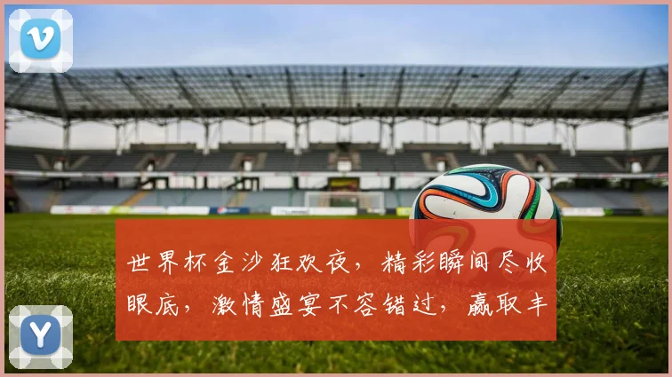 世界杯金沙狂欢夜，精彩瞬间尽收眼底，激情盛宴不容错过，赢取丰厚奖品