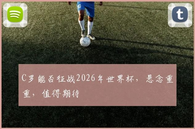 C罗能否征战2026年世界杯，悬念重重，值得期待