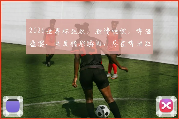 2026世界杯狂欢，激情畅饮，啤酒盛宴，共度精彩瞬间，尽在啤酒狂欢节