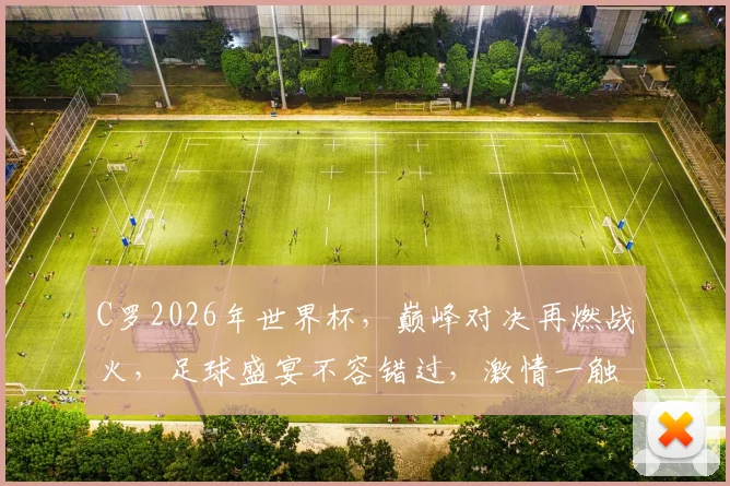 C罗2026年世界杯，巅峰对决再燃战火，足球盛宴不容错过，激情一触即发