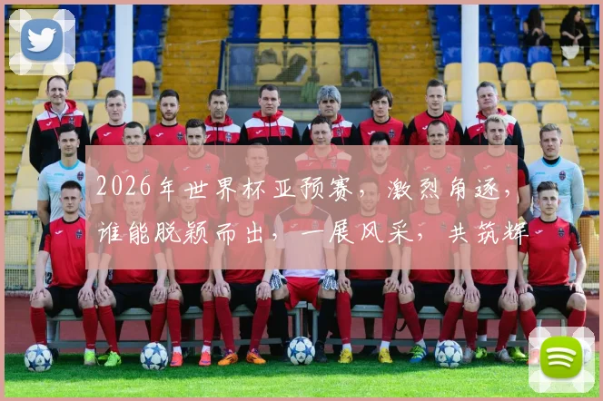 2026年世界杯亚预赛，激烈角逐，谁能脱颖而出，一展风采，共筑辉煌