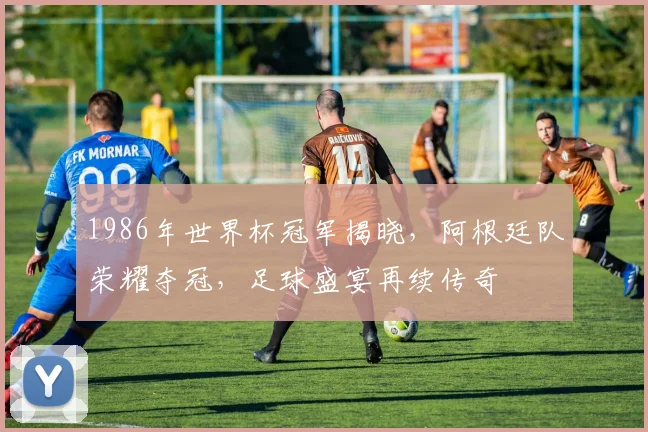 1986年世界杯冠军揭晓，阿根廷队荣耀夺冠，足球盛宴再续传奇