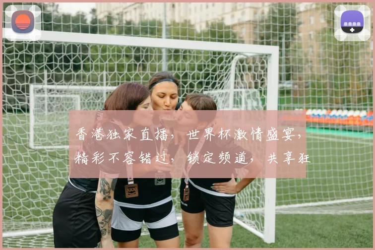 香港独家直播，世界杯激情盛宴，精彩不容错过，锁定频道，共享狂欢时刻