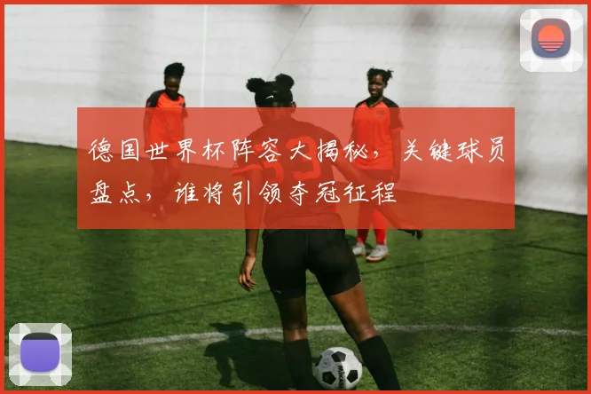 德国世界杯阵容大揭秘，关键球员盘点，谁将引领夺冠征程