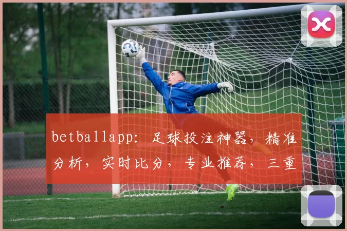 betballapp：足球投注神器，精准分析，实时比分，专业推荐，三重保障，必看攻略