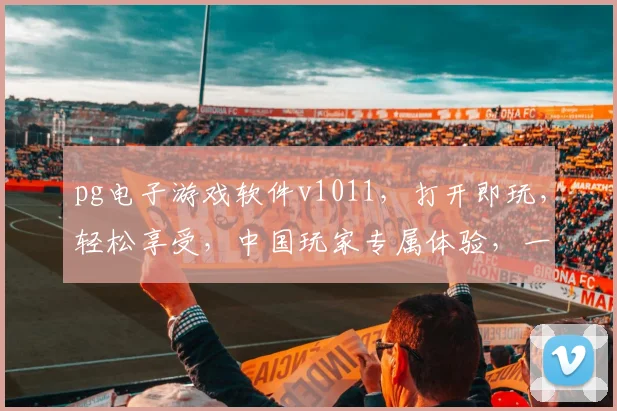 pg电子游戏软件v1011，打开即玩，轻松享受，中国玩家专属体验，一触即发