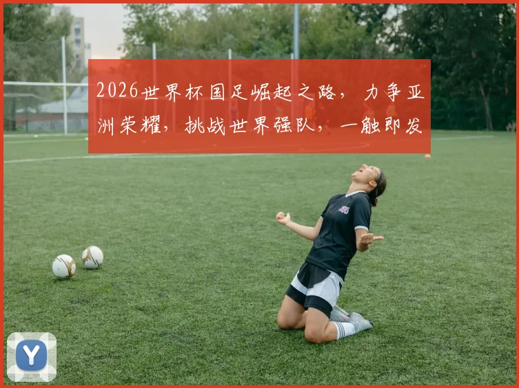 2026世界杯国足崛起之路，力争亚洲荣耀，挑战世界强队，一触即发