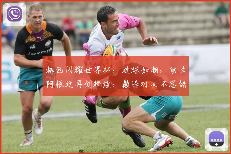 梅西闪耀世界杯，进球如潮，助力阿根廷再创辉煌，巅峰对决不容错过，一触即发