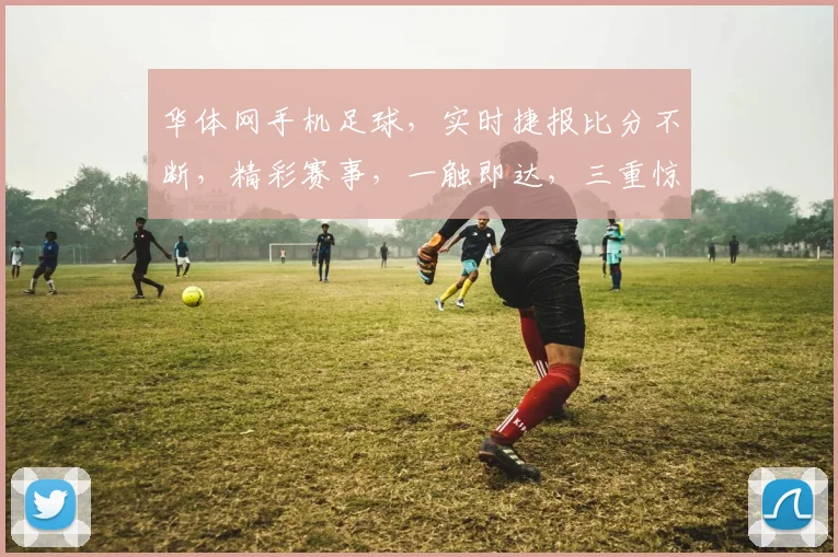 华体网手机足球，实时捷报比分不断，精彩赛事，一触即达，三重惊喜，不容错过，比分速递，快人一步