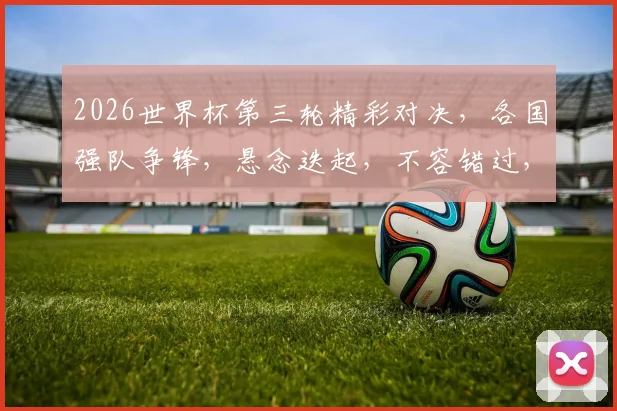2026世界杯第三轮精彩对决，各国强队争锋，悬念迭起，不容错过，敬请关注